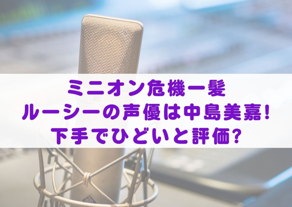ミニオン危機一髪のルーシーの声優は中島美嘉 下手でひどいと評価 シネマアップデート