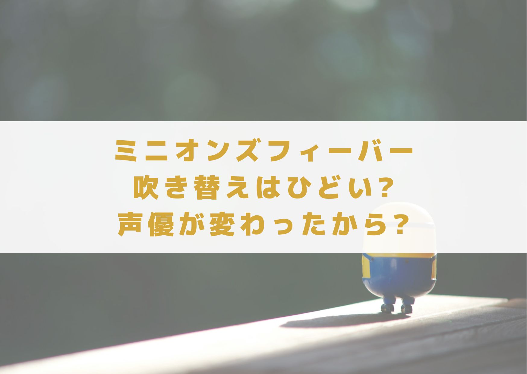 ミニオンズフィーバー　吹き替え　ひどい　声優　変わった　