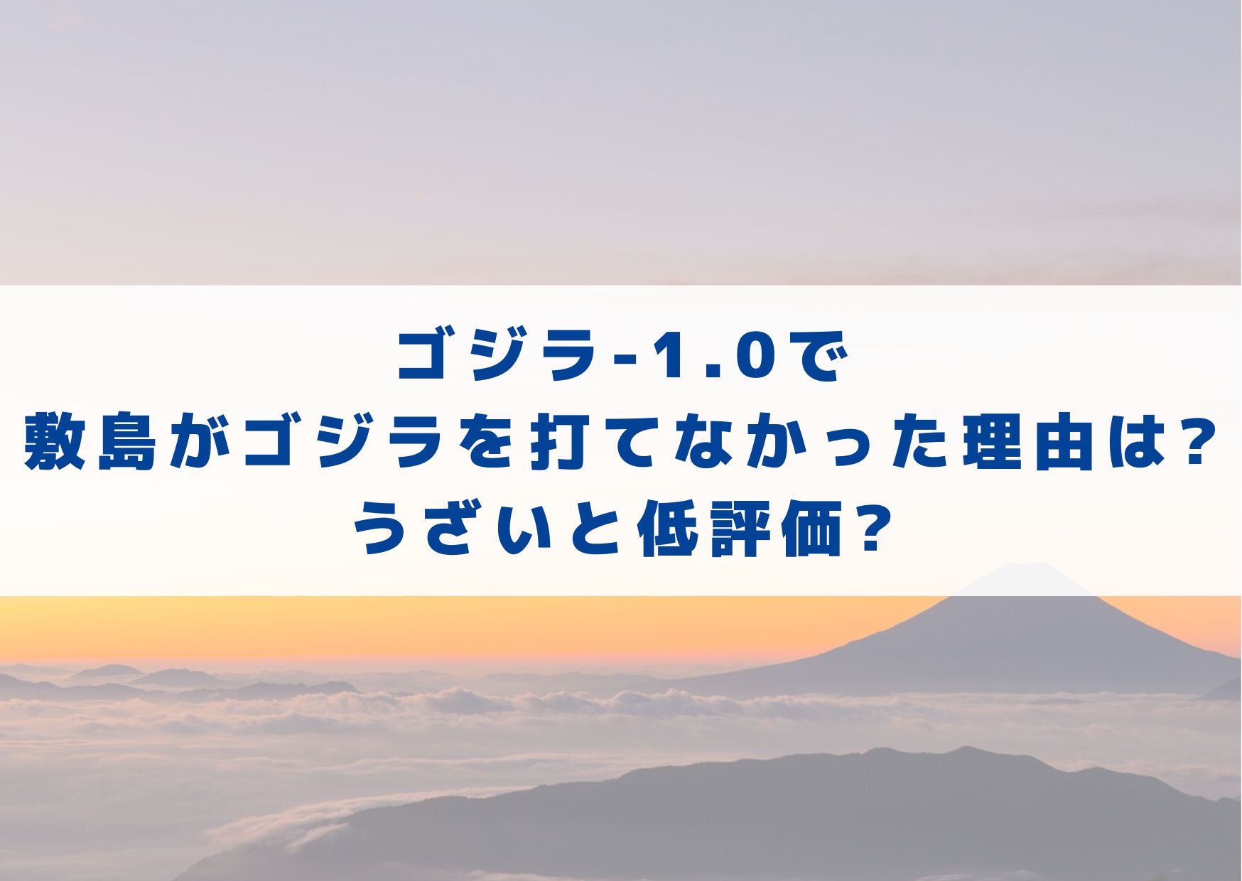 ゴジラ-1.0　敷島　ゴジラ　打てなかった理由　評価　低評価　考察