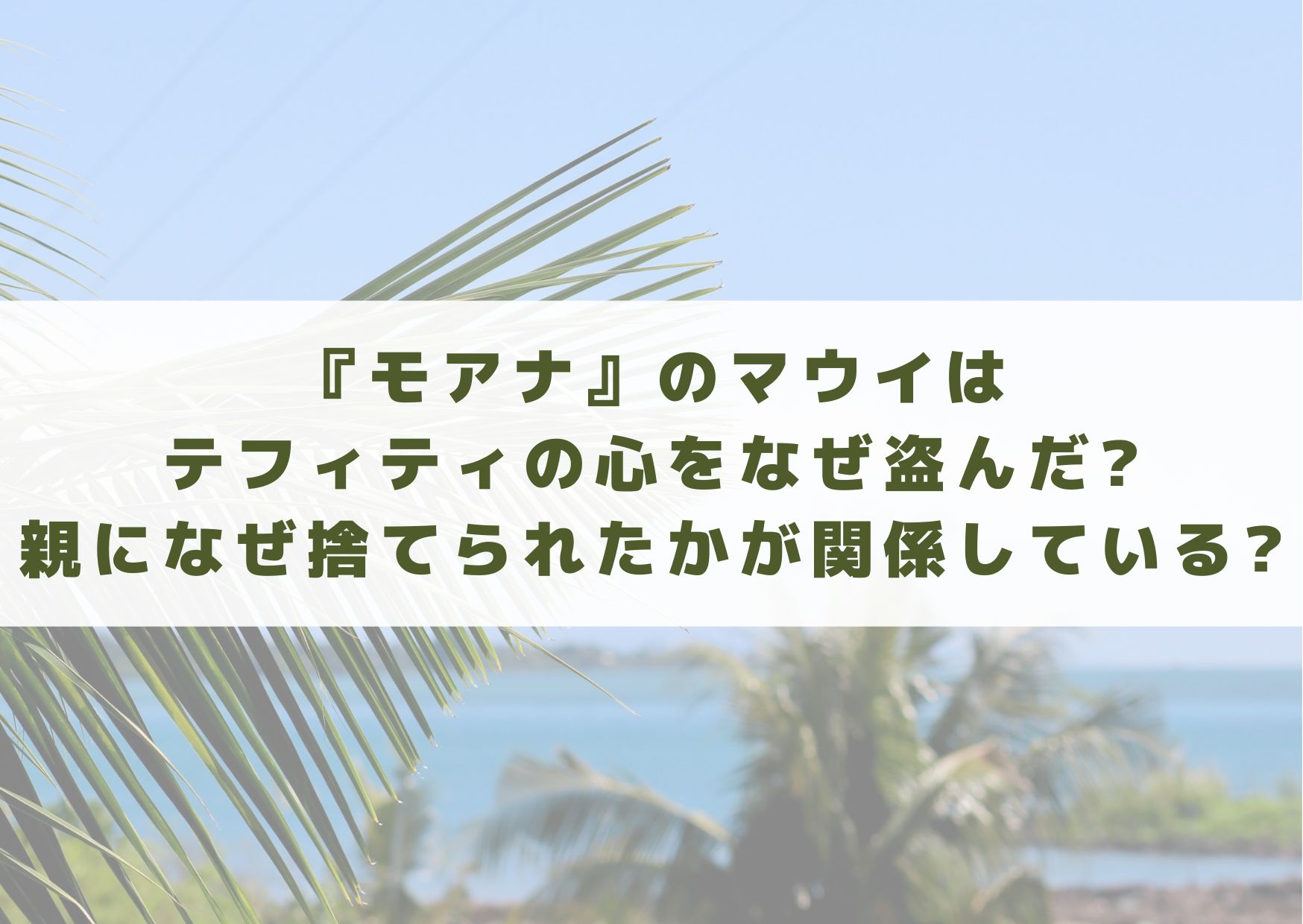 モアナ　マウイ　テフィティ　心　なぜ　盗んだ　親　なぜ捨てられた　考察