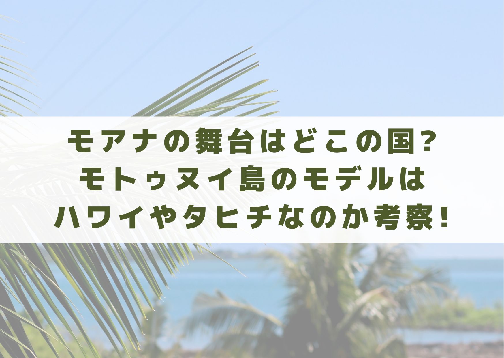 モアナ　舞台　どこ　国　モトゥヌイ島　モデル　ハワイ　タヒチ　サモア　考察